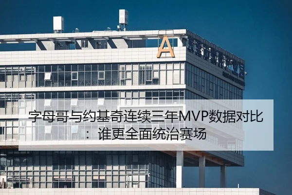 字母哥与约基奇连续三年MVP数据对比：谁更全面统治赛场